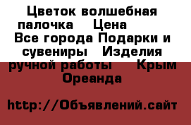  Цветок-волшебная палочка. › Цена ­ 500 - Все города Подарки и сувениры » Изделия ручной работы   . Крым,Ореанда